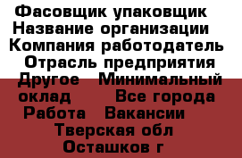 Фасовщик-упаковщик › Название организации ­ Компания-работодатель › Отрасль предприятия ­ Другое › Минимальный оклад ­ 1 - Все города Работа » Вакансии   . Тверская обл.,Осташков г.